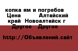 копка ям и погребов  › Цена ­ 850 - Алтайский край, Новоалтайск г. Другое » Другое   